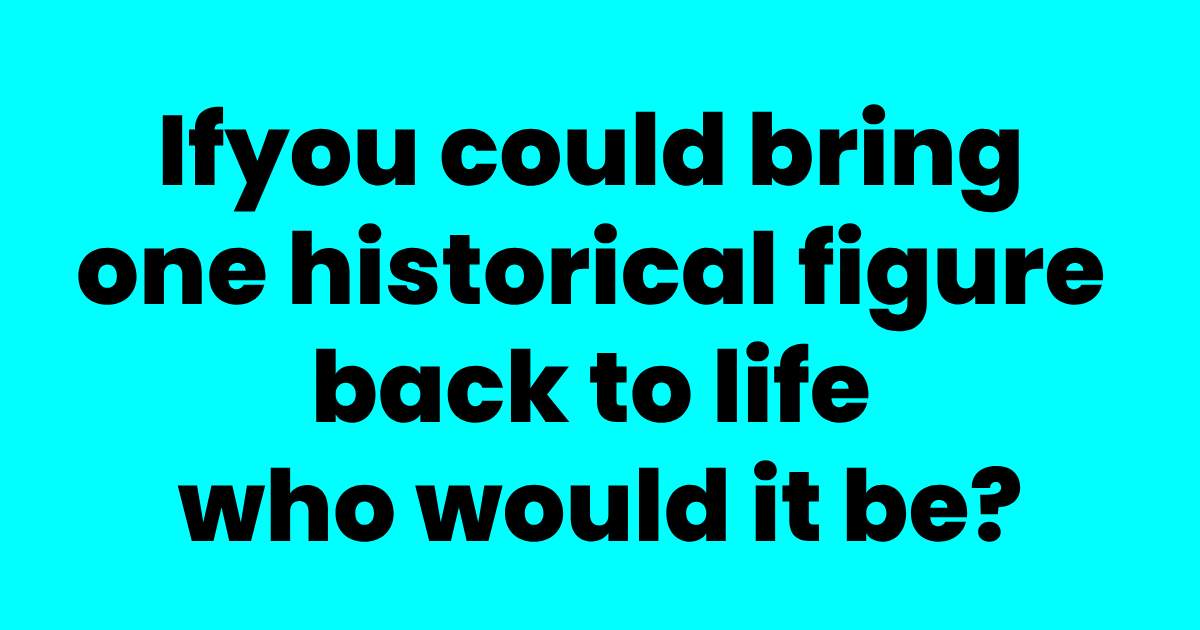 If You Could Bring One Historical Figure Back To Life Who Would It Be 